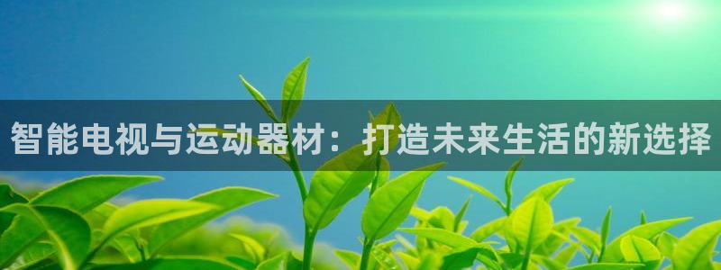 fb体育注册：智能电视与运动器材：打造未来生活的新选择