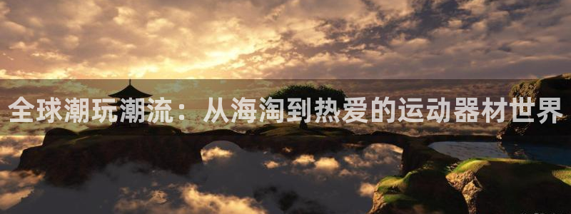 fb体育平台注册流程图：全球潮玩潮流：从海淘到热爱的运动器材