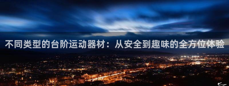 fb体育娱乐首页官网下载：不同类型的台阶运动器材：从安全到趣