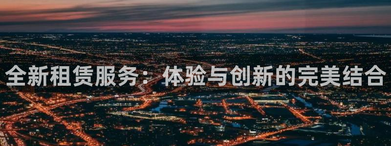 fb体育平台注册流程视频：全新租赁服务：体验与创新的完美结合