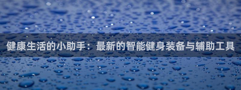 fb体育招商电话地址：健康生活的小助手：最新的智能健身装备与