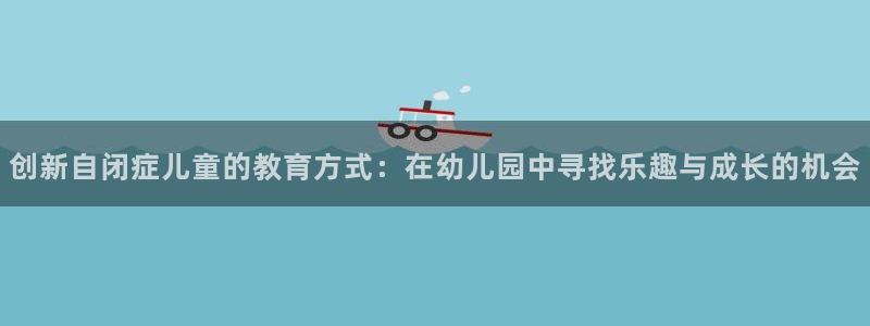 fb体育科技：创新自闭症儿童的教育方式：在幼儿园中寻找乐趣与