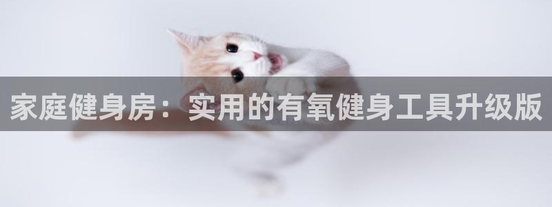 fb体育联系电话：家庭健身房：实用的有氧健身工具升级版